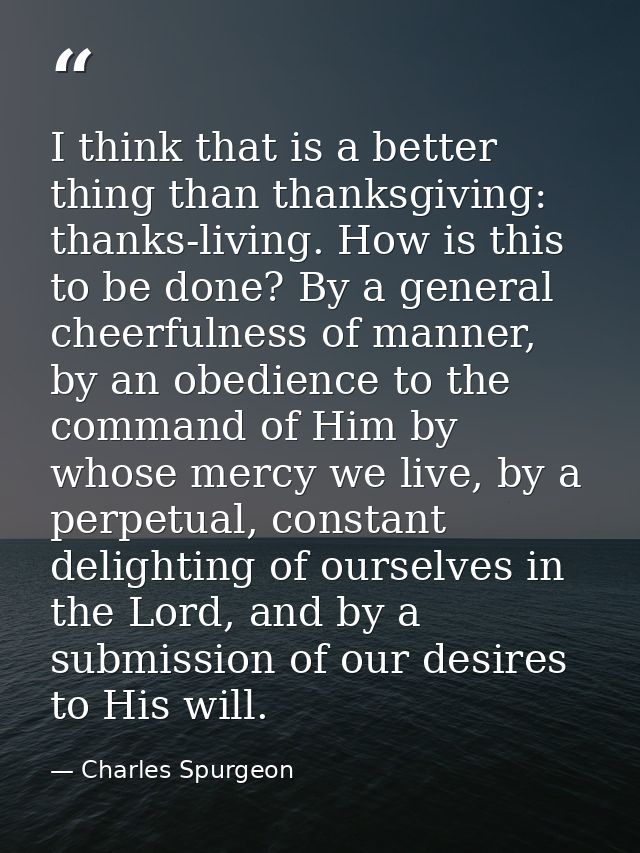 I think that is a better thing than thanksgiving: thanks-living. How is this to be done? By a general cheerfulness of ma — Charles Spurgeon
