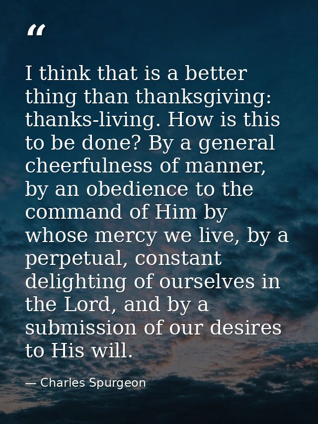 I think that is a better thing than thanksgiving: thanks-living. How is this to be done? By a general cheerfulness of ma — Charles Spurgeon