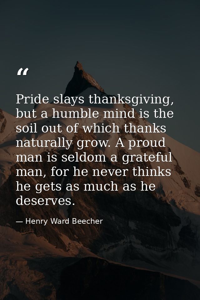 Pride slays thanksgiving, but a humble mind is the soil out of which thanks naturally grow. A proud man is seldom a grat — Henry Ward Beecher