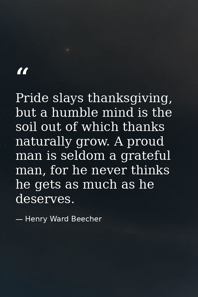 Pride slays thanksgiving, but a humble mind is the soil out of which thanks naturally grow. A proud man is seldom a grat — Henry Ward Beecher