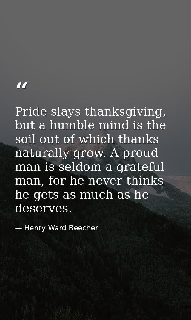 Pride slays thanksgiving, but a humble mind is the soil out of which thanks naturally grow. A proud man is seldom a grat — Henry Ward Beecher
