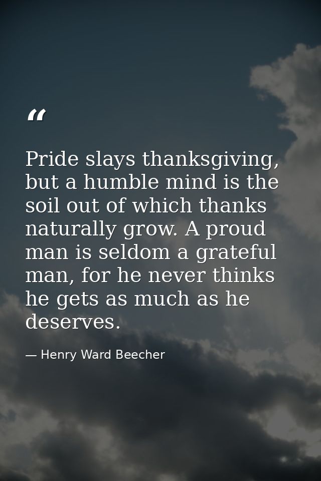 Pride slays thanksgiving, but a humble mind is the soil out of which thanks naturally grow. A proud man is seldom a grat — Henry Ward Beecher