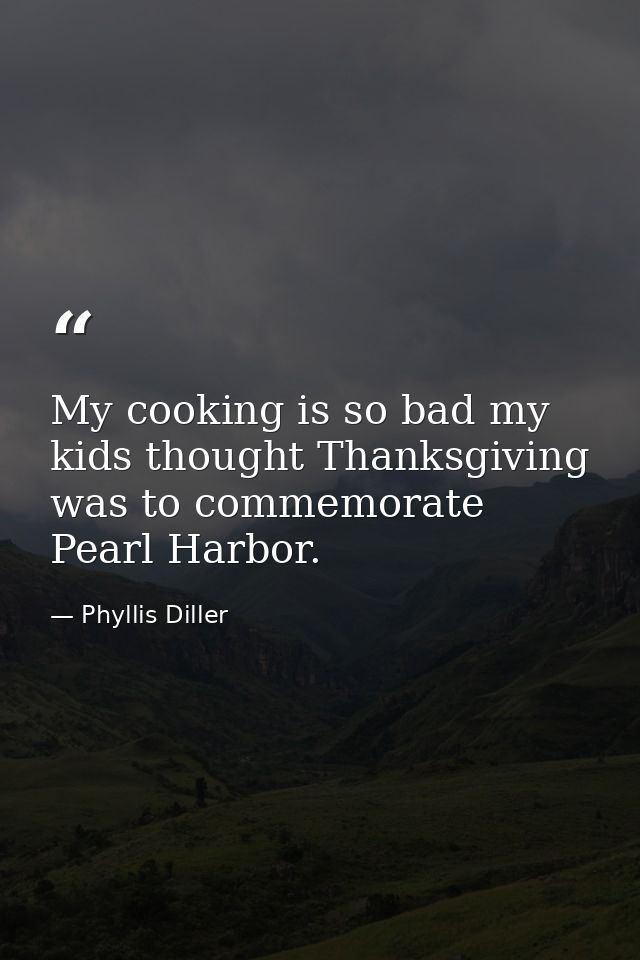 My cooking is so bad my kids thought Thanksgiving was to commemorate Pearl Harbor. — Phyllis Diller