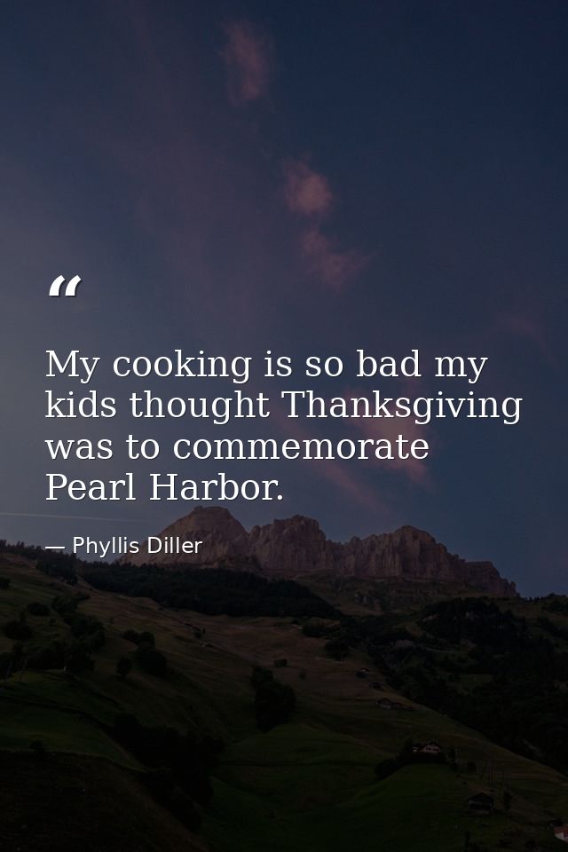 My cooking is so bad my kids thought Thanksgiving was to commemorate Pearl Harbor. — Phyllis Diller