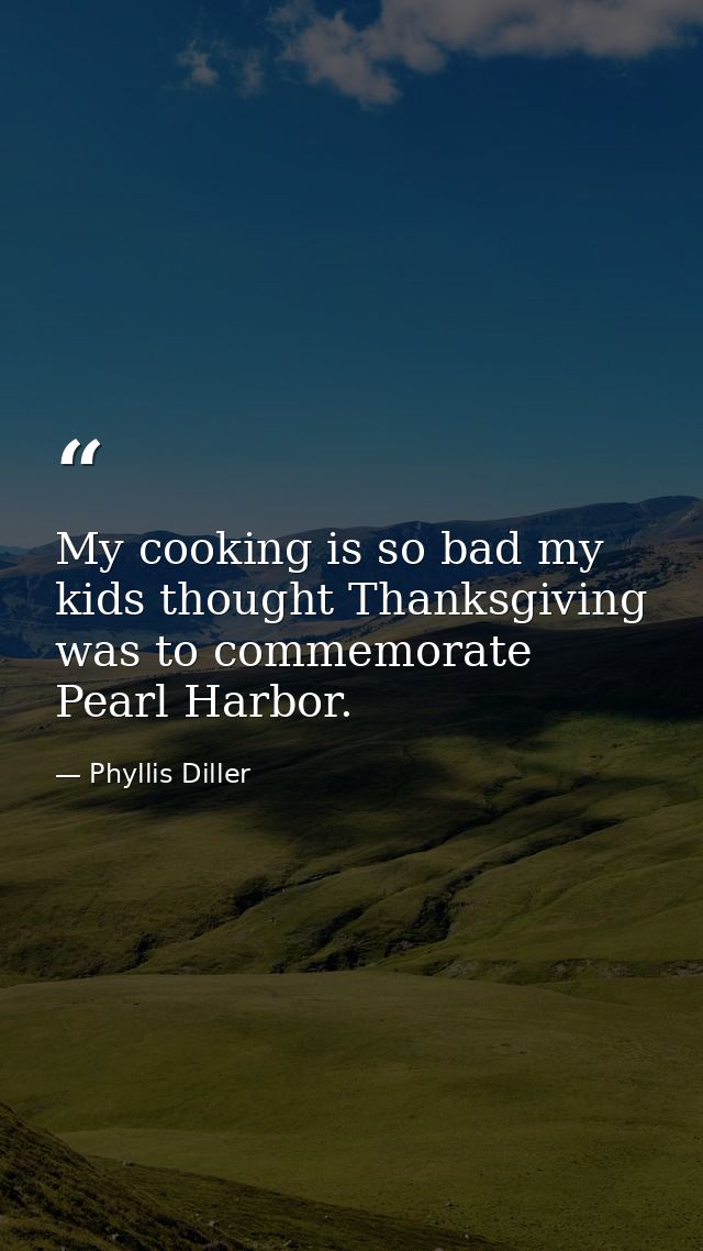 My cooking is so bad my kids thought Thanksgiving was to commemorate Pearl Harbor. — Phyllis Diller