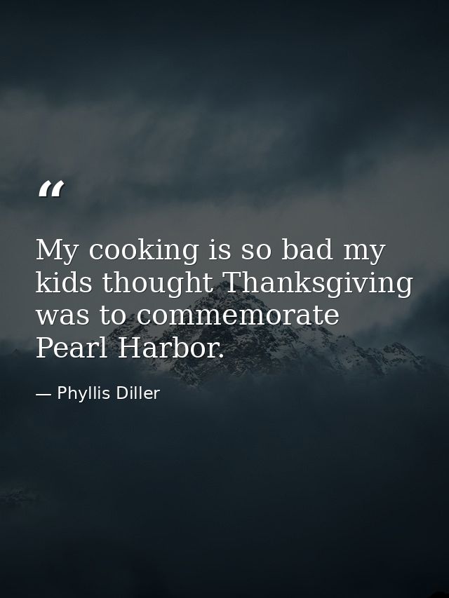My cooking is so bad my kids thought Thanksgiving was to commemorate Pearl Harbor. — Phyllis Diller