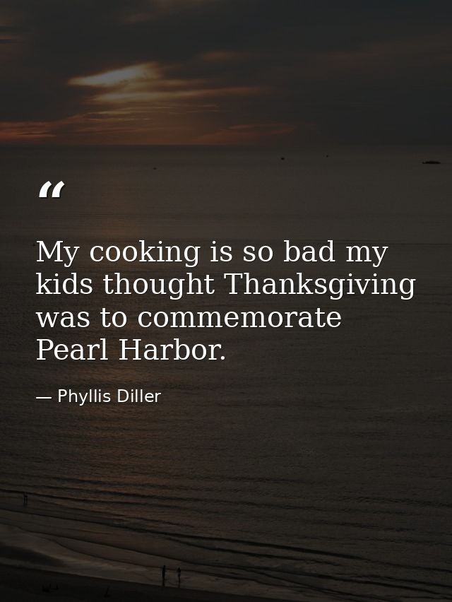 My cooking is so bad my kids thought Thanksgiving was to commemorate Pearl Harbor. — Phyllis Diller