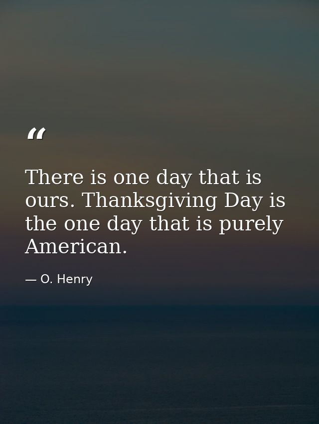There is one day that is ours. Thanksgiving Day is the one day that is purely American. — O. Henry