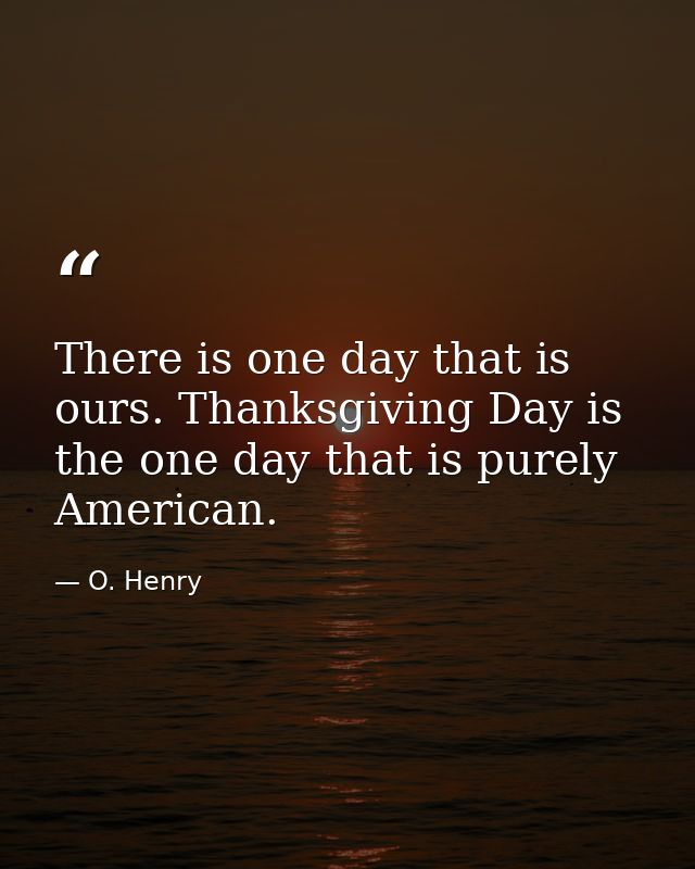There is one day that is ours. Thanksgiving Day is the one day that is purely American. — O. Henry