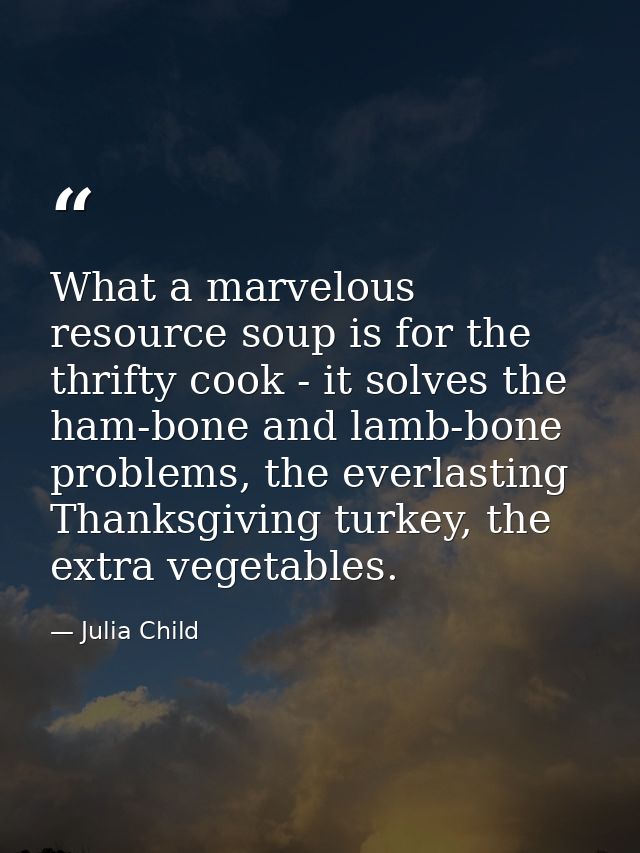What a marvelous resource soup is for the thrifty cook - it solves the ham-bone and lamb-bone problems, the everlasting  — Julia Child