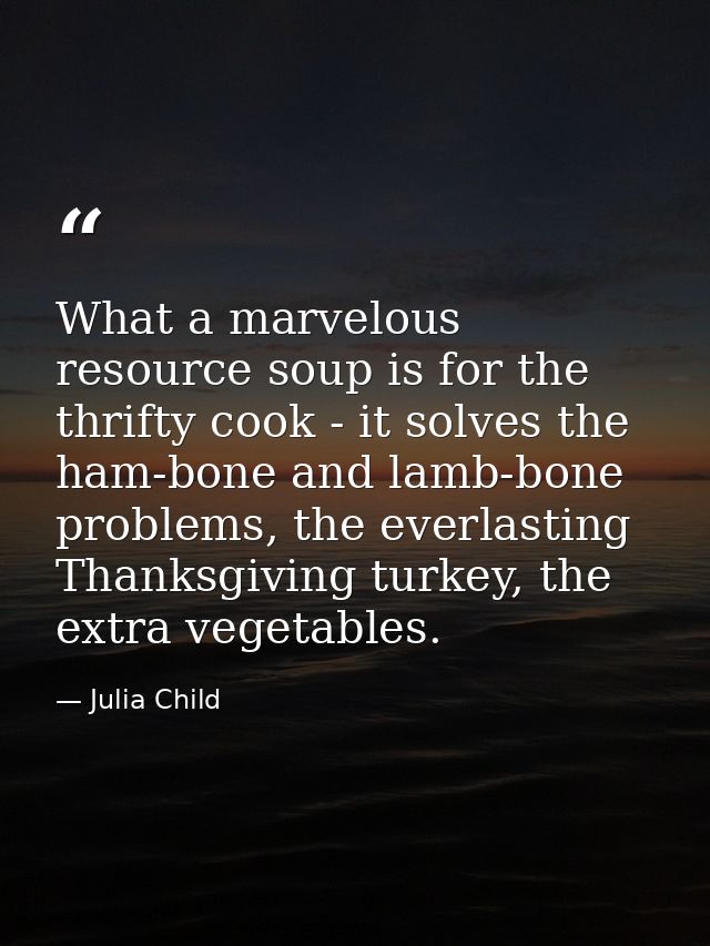 What a marvelous resource soup is for the thrifty cook - it solves the ham-bone and lamb-bone problems, the everlasting  — Julia Child