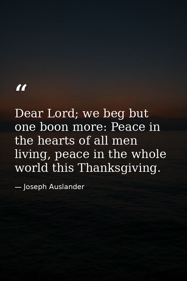 Dear Lord; we beg but one boon more: Peace in the hearts of all men living, peace in the whole world this Thanksgiving. — Joseph Auslander