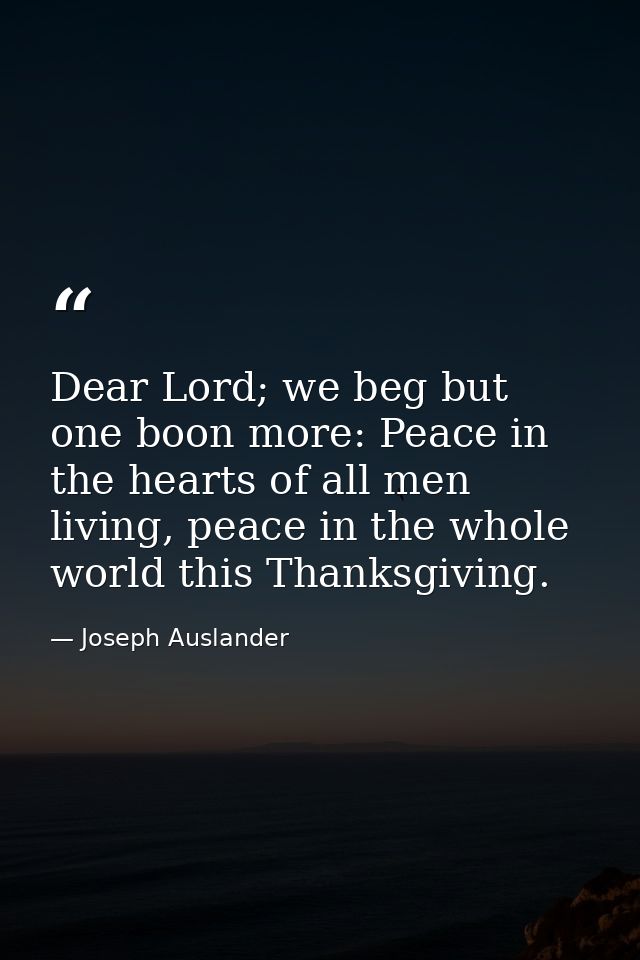 Dear Lord; we beg but one boon more: Peace in the hearts of all men living, peace in the whole world this Thanksgiving. — Joseph Auslander