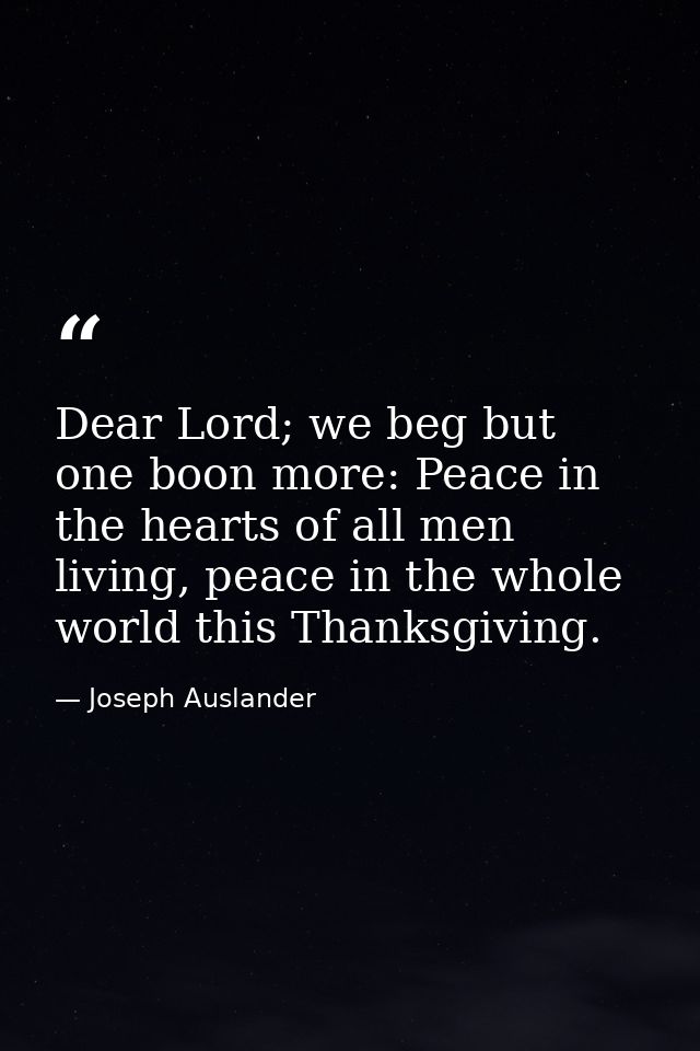 Dear Lord; we beg but one boon more: Peace in the hearts of all men living, peace in the whole world this Thanksgiving. — Joseph Auslander
