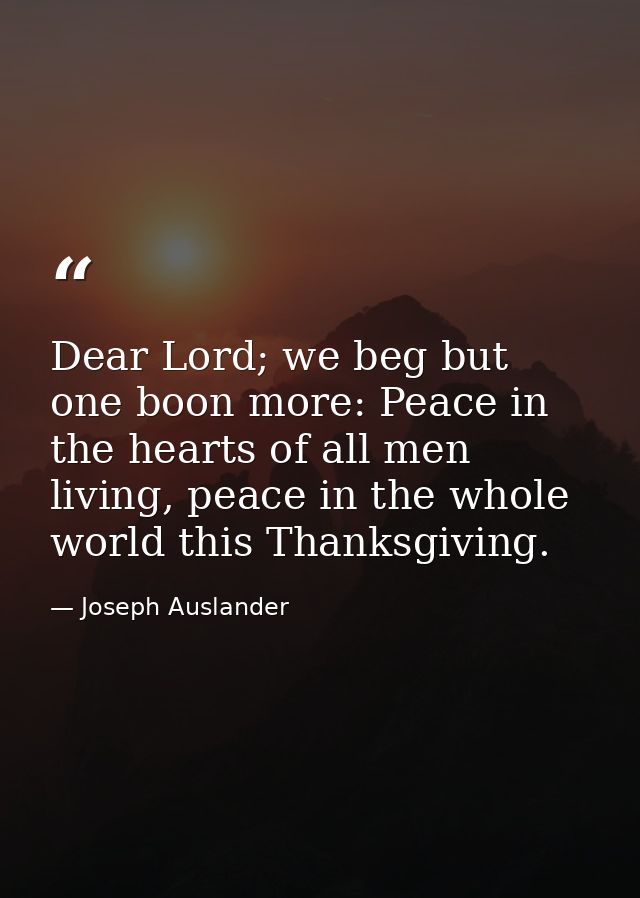 Dear Lord; we beg but one boon more: Peace in the hearts of all men living, peace in the whole world this Thanksgiving. — Joseph Auslander