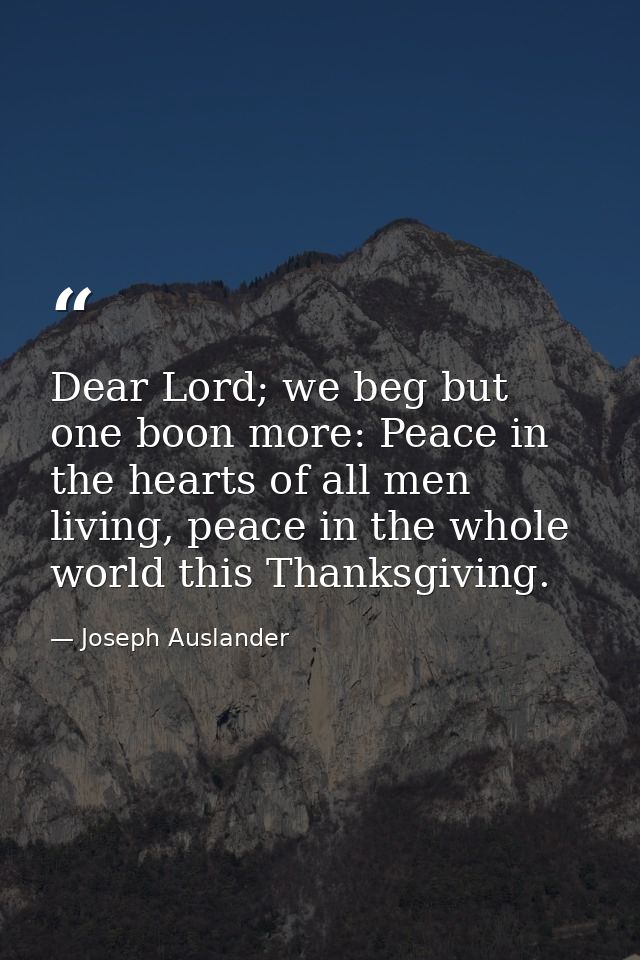 Dear Lord; we beg but one boon more: Peace in the hearts of all men living, peace in the whole world this Thanksgiving. — Joseph Auslander