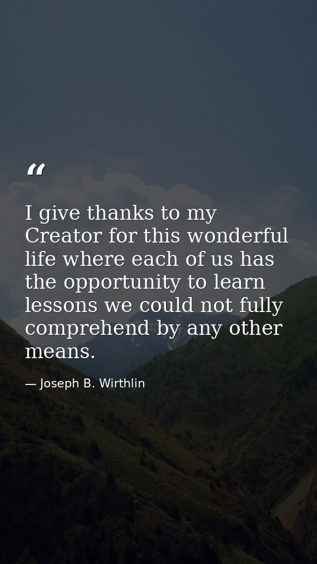I give thanks to my Creator for this wonderful life where each of us has the opportunity to learn lessons we could not f — Joseph B. Wirthlin