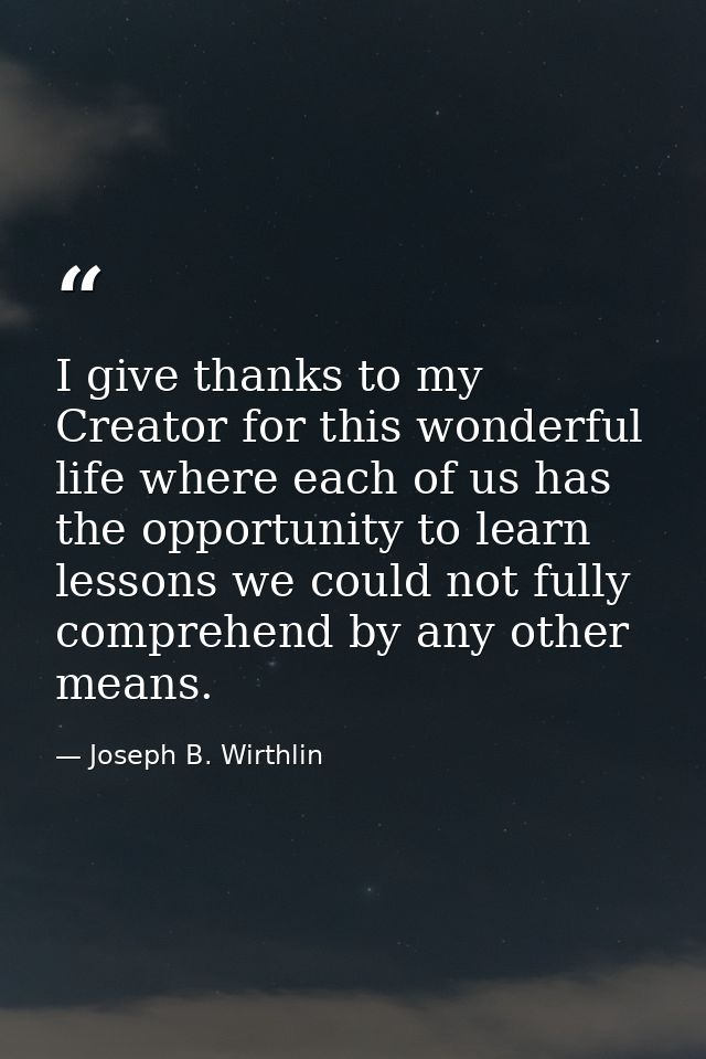 I give thanks to my Creator for this wonderful life where each of us has the opportunity to learn lessons we could not f — Joseph B. Wirthlin