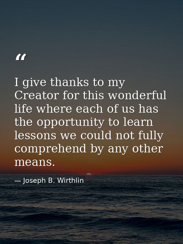 I give thanks to my Creator for this wonderful life where each of us has the opportunity to learn lessons we could not f — Joseph B. Wirthlin