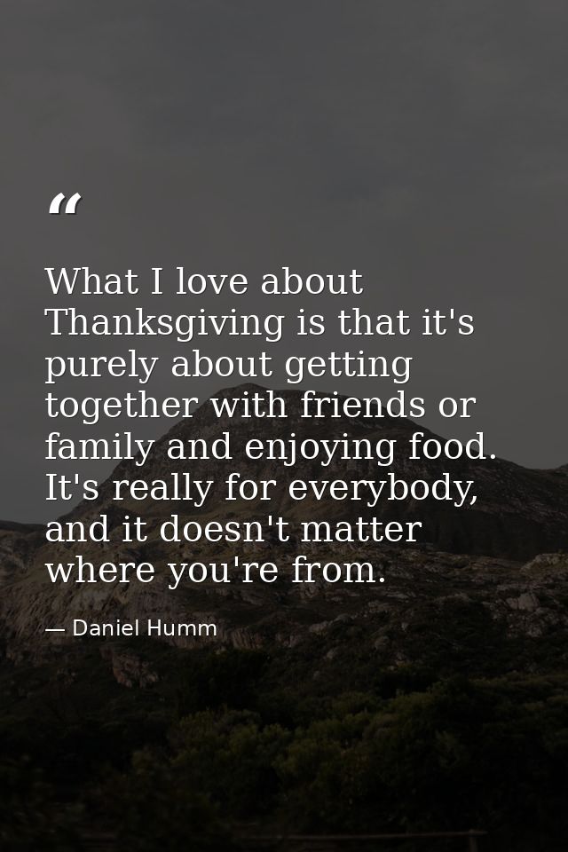 What I love about Thanksgiving is that it's purely about getting together with friends or family and enjoying food. It's — Daniel Humm
