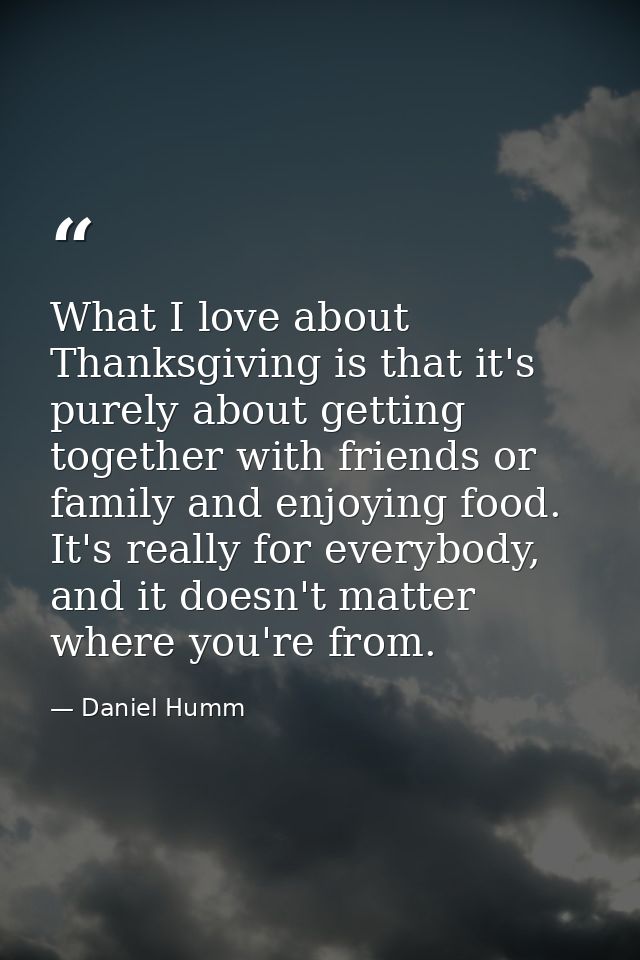 What I love about Thanksgiving is that it's purely about getting together with friends or family and enjoying food. It's — Daniel Humm