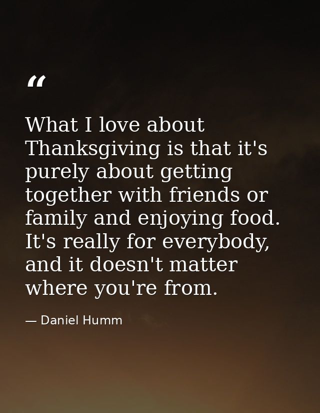 What I love about Thanksgiving is that it's purely about getting together with friends or family and enjoying food. It's — Daniel Humm