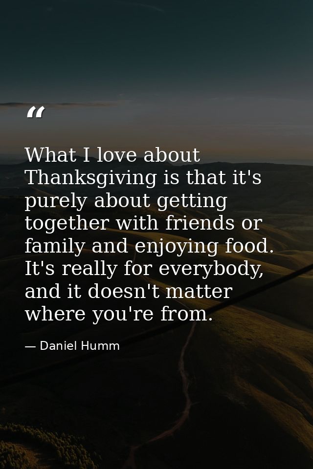 What I love about Thanksgiving is that it's purely about getting together with friends or family and enjoying food. It's — Daniel Humm