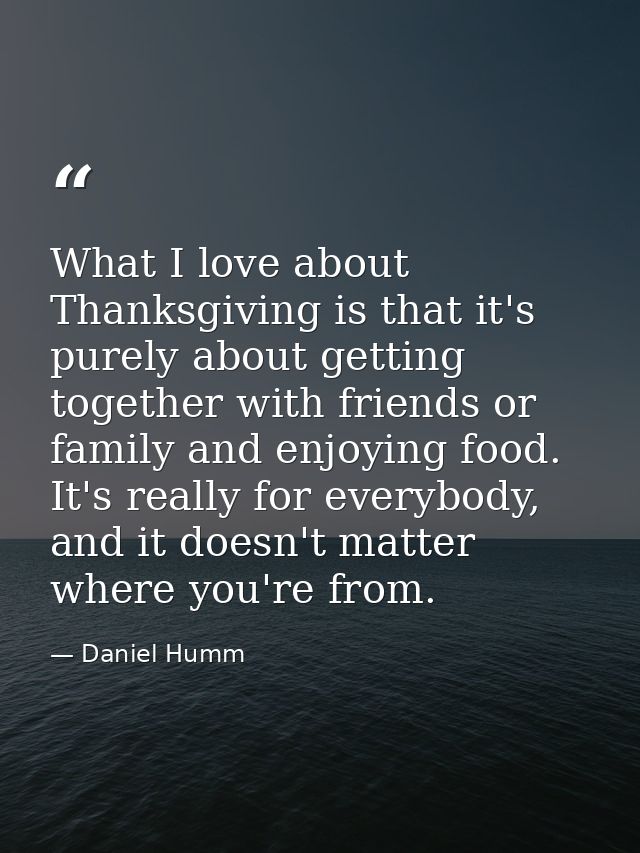 What I love about Thanksgiving is that it's purely about getting together with friends or family and enjoying food. It's — Daniel Humm