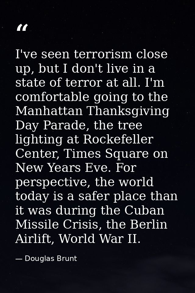 I've seen terrorism close up, but I don't live in a state of terror at all. I'm comfortable going to the Manhattan Thank — Douglas Brunt
