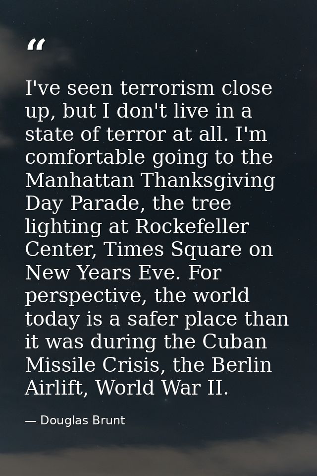I've seen terrorism close up, but I don't live in a state of terror at all. I'm comfortable going to the Manhattan Thank — Douglas Brunt