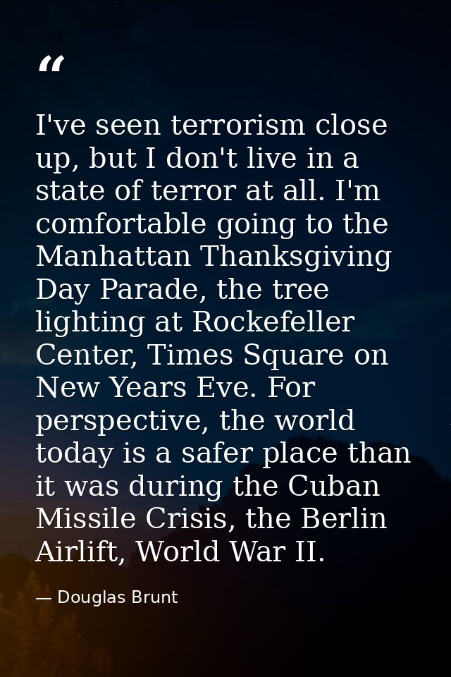 I've seen terrorism close up, but I don't live in a state of terror at all. I'm comfortable going to the Manhattan Thank — Douglas Brunt