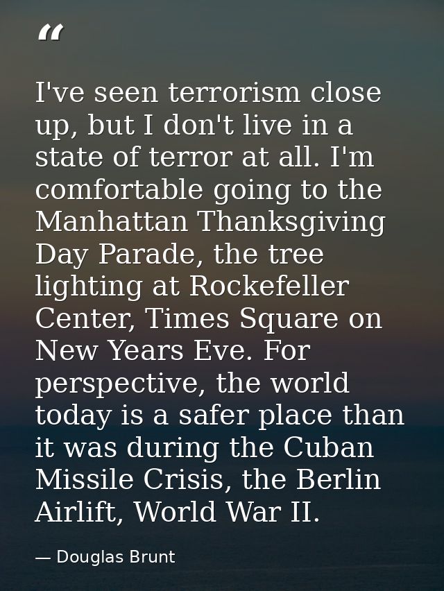 I've seen terrorism close up, but I don't live in a state of terror at all. I'm comfortable going to the Manhattan Thank — Douglas Brunt