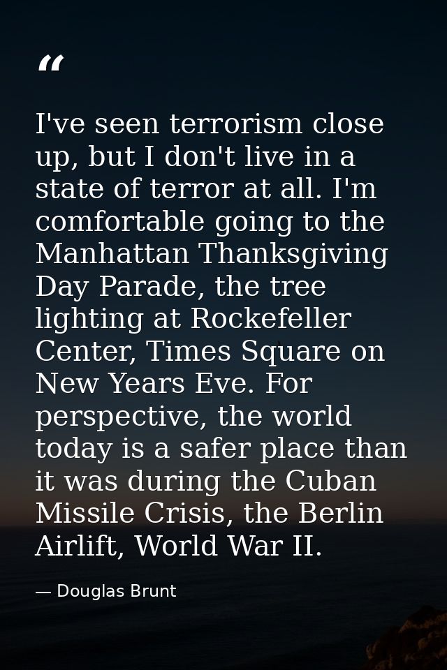 I've seen terrorism close up, but I don't live in a state of terror at all. I'm comfortable going to the Manhattan Thank — Douglas Brunt