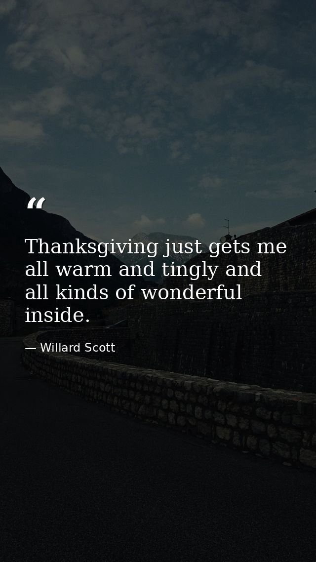 Thanksgiving just gets me all warm and tingly and all kinds of wonderful inside. — Willard Scott