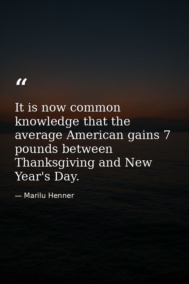 It is now common knowledge that the average American gains 7 pounds between Thanksgiving and New Year's Day. — Marilu Henner