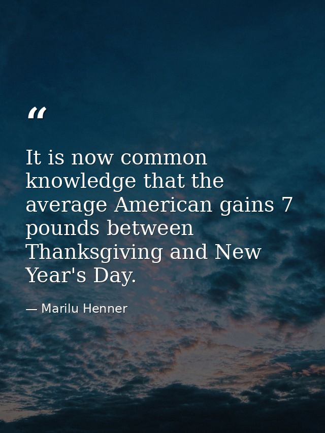 It is now common knowledge that the average American gains 7 pounds between Thanksgiving and New Year's Day. — Marilu Henner
