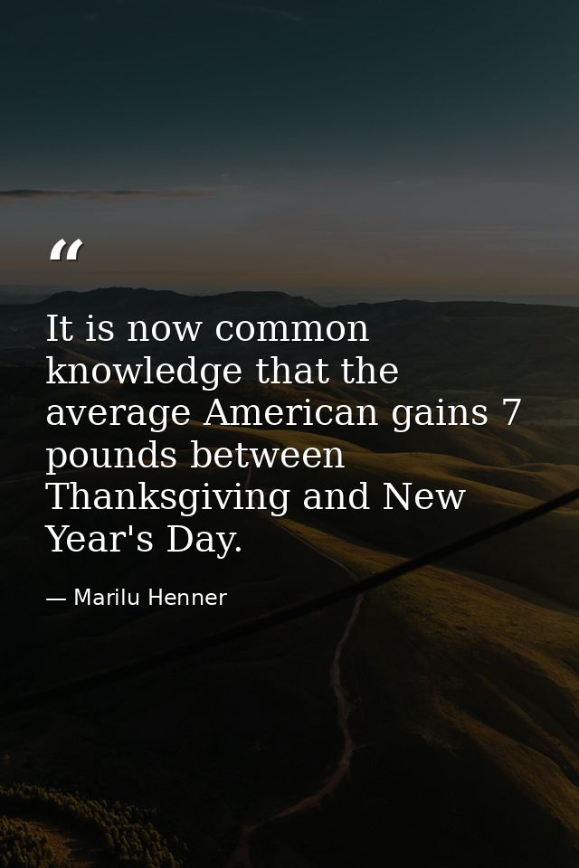 It is now common knowledge that the average American gains 7 pounds between Thanksgiving and New Year's Day. — Marilu Henner
