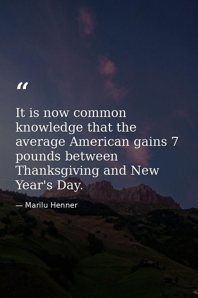 It is now common knowledge that the average American gains 7 pounds between Thanksgiving and New Year's Day. — Marilu Henner
