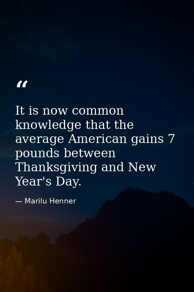 It is now common knowledge that the average American gains 7 pounds between Thanksgiving and New Year's Day. — Marilu Henner