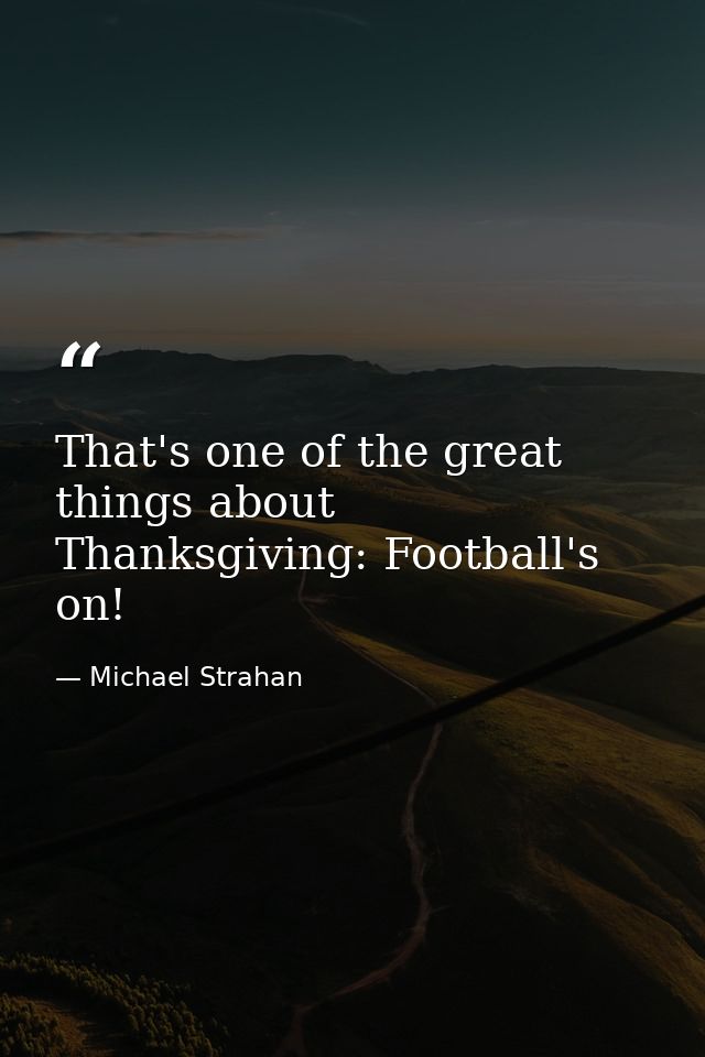 That's one of the great things about Thanksgiving: Football's on! — Michael Strahan