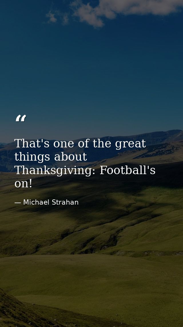 That's one of the great things about Thanksgiving: Football's on! — Michael Strahan
