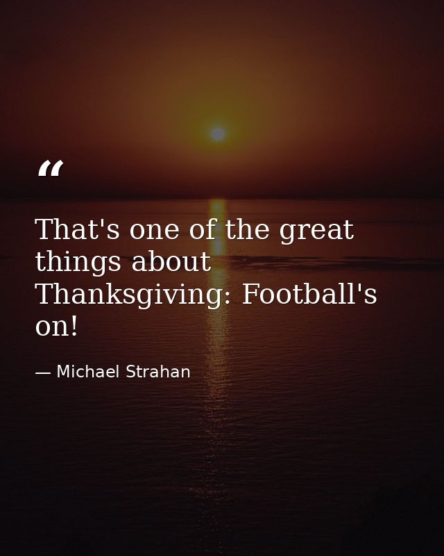 That's one of the great things about Thanksgiving: Football's on! — Michael Strahan