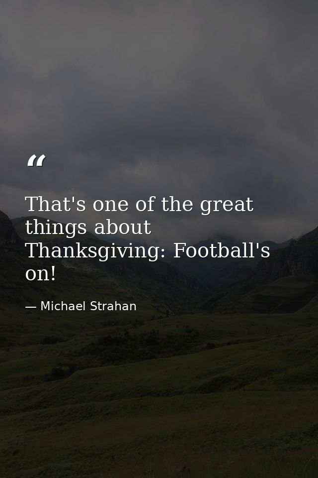 That's one of the great things about Thanksgiving: Football's on! — Michael Strahan