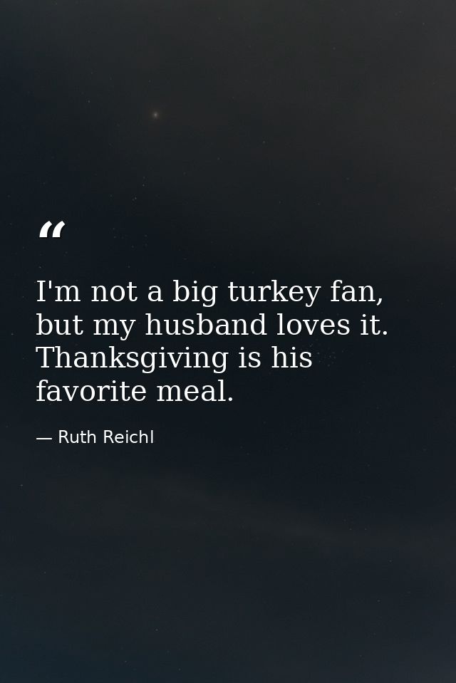 I'm not a big turkey fan, but my husband loves it. Thanksgiving is his favorite meal. — Ruth Reichl