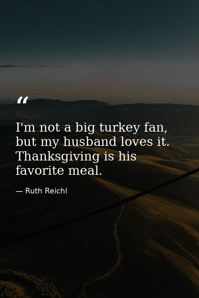 I'm not a big turkey fan, but my husband loves it. Thanksgiving is his favorite meal. — Ruth Reichl