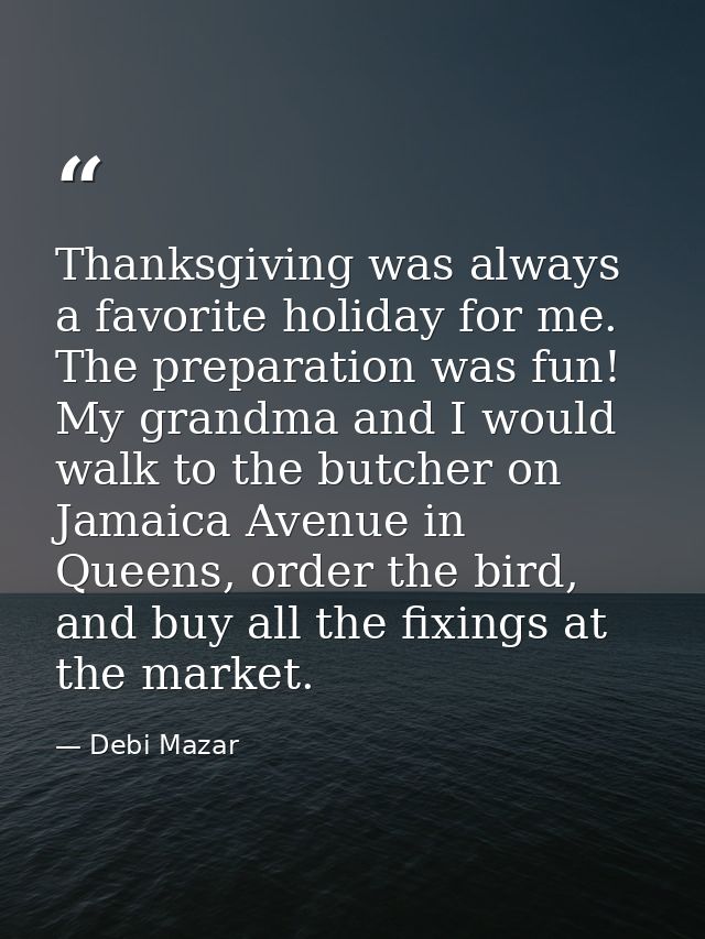 Thanksgiving was always a favorite holiday for me. The preparation was fun! My grandma and I would walk to the butcher o — Debi Mazar