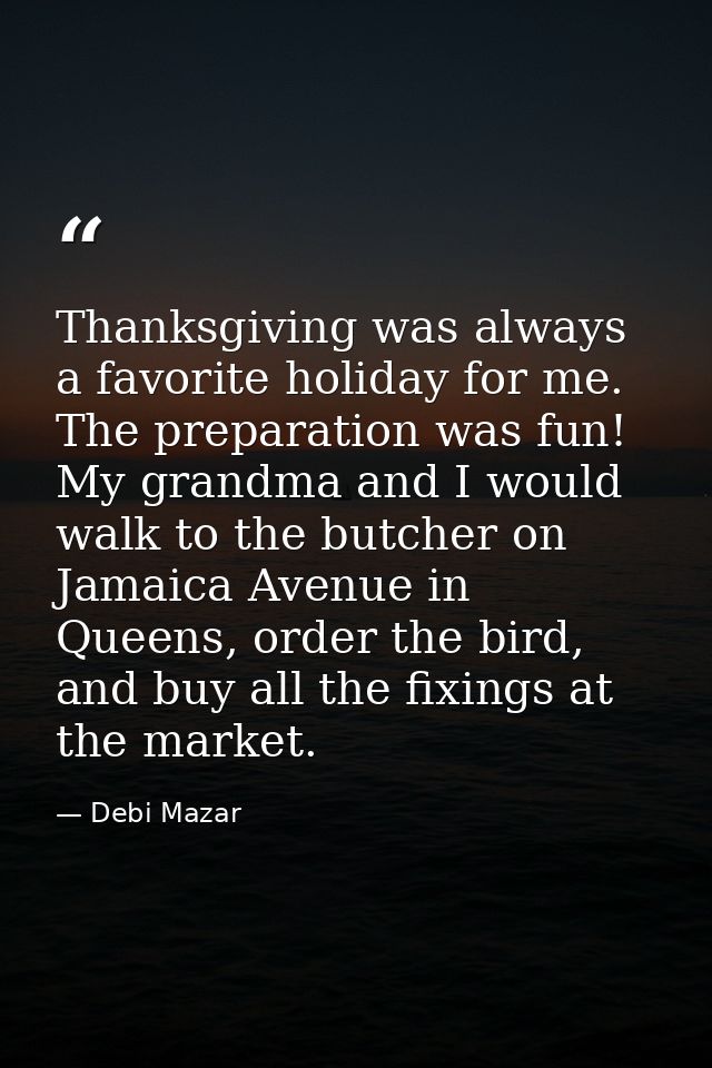 Thanksgiving was always a favorite holiday for me. The preparation was fun! My grandma and I would walk to the butcher o — Debi Mazar