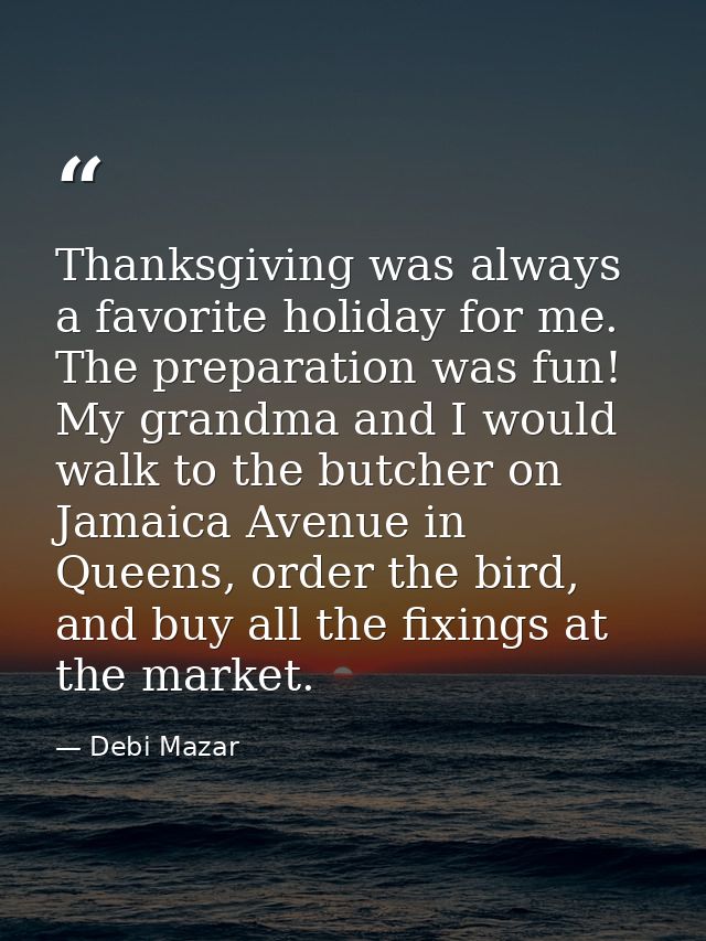 Thanksgiving was always a favorite holiday for me. The preparation was fun! My grandma and I would walk to the butcher o — Debi Mazar