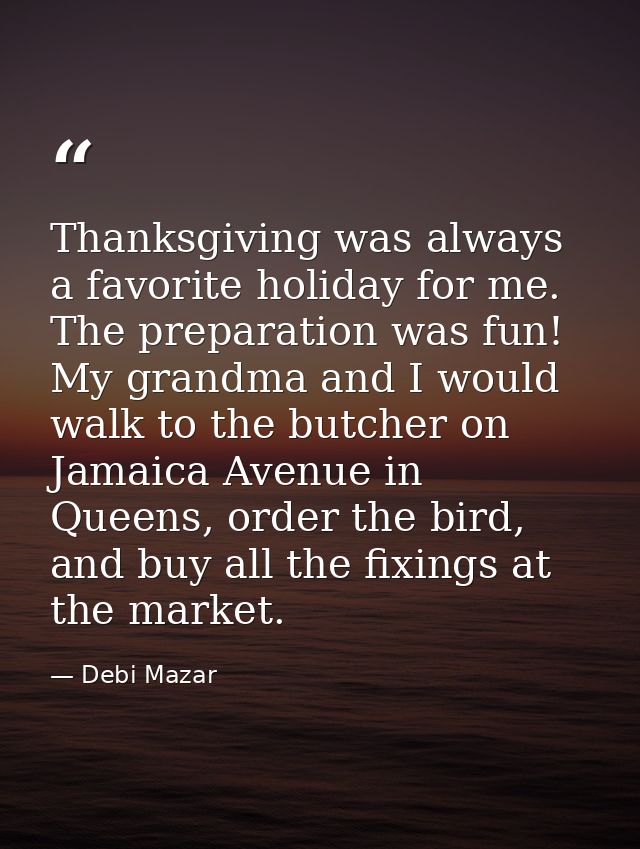 Thanksgiving was always a favorite holiday for me. The preparation was fun! My grandma and I would walk to the butcher o — Debi Mazar