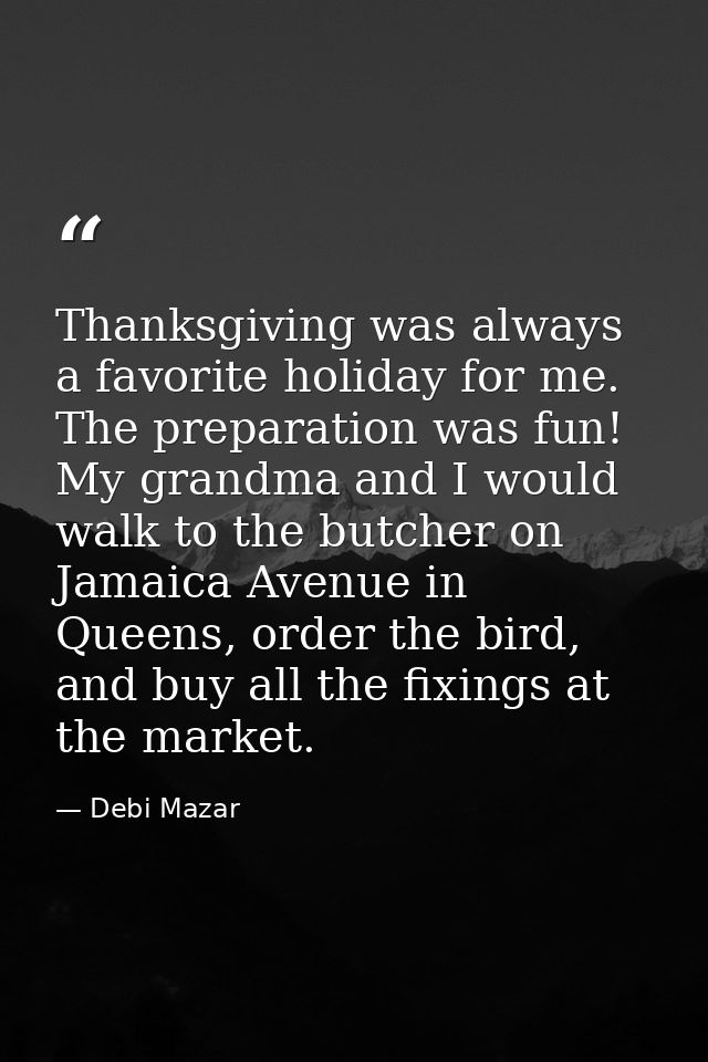 Thanksgiving was always a favorite holiday for me. The preparation was fun! My grandma and I would walk to the butcher o — Debi Mazar
